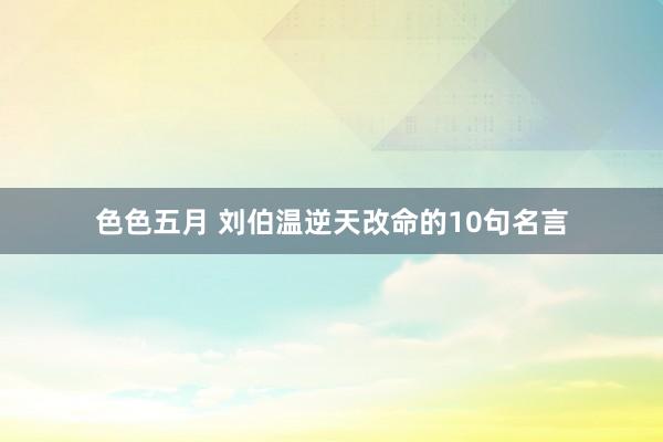 色色五月 刘伯温逆天改命的10句名言