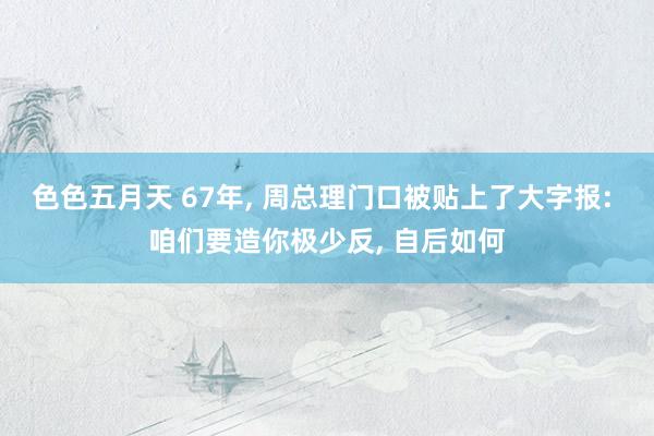 色色五月天 67年， 周总理门口被贴上了大字报: 咱们要造你极少反， 自后如何