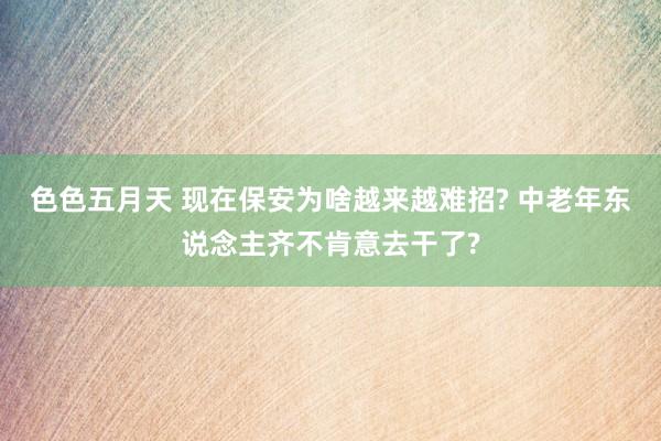 色色五月天 现在保安为啥越来越难招? 中老年东说念主齐不肯意去干了?