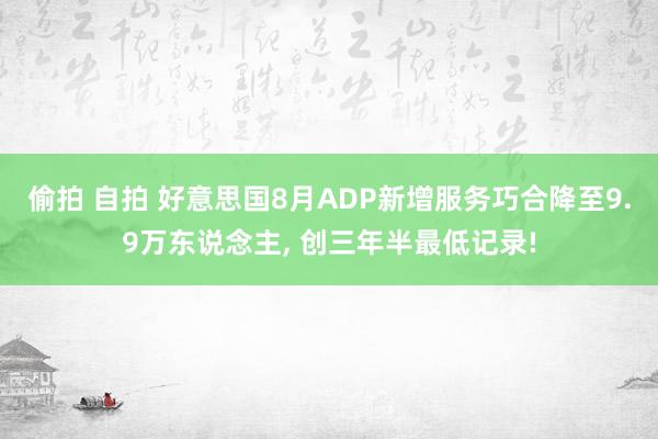 偷拍 自拍 好意思国8月ADP新增服务巧合降至9.9万东说念主， 创三年半最低记录!