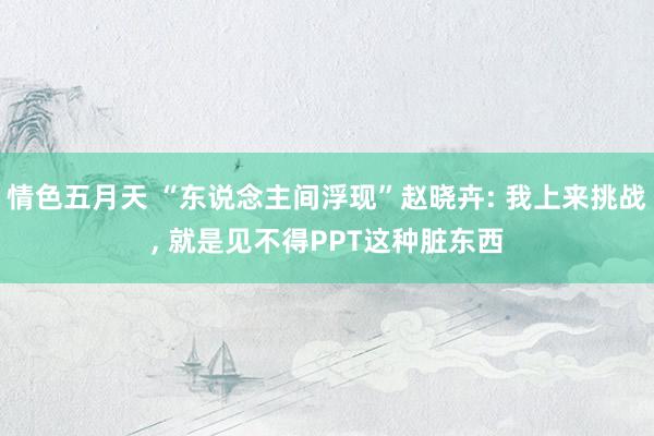 情色五月天 “东说念主间浮现”赵晓卉: 我上来挑战， 就是见不得PPT这种脏东西