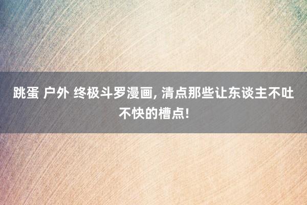 跳蛋 户外 终极斗罗漫画， 清点那些让东谈主不吐不快的槽点!