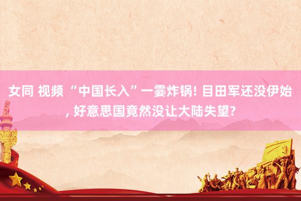女同 视频 “中国长入”一霎炸锅! 目田军还没伊始， 好意思国竟然没让大陆失望?