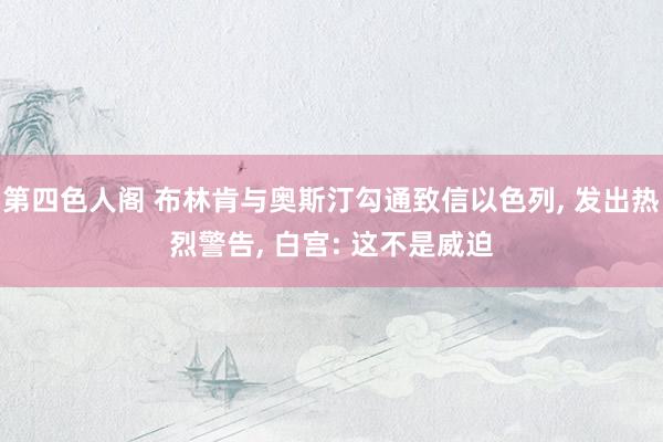 第四色人阁 布林肯与奥斯汀勾通致信以色列， 发出热烈警告， 白宫: 这不是威迫