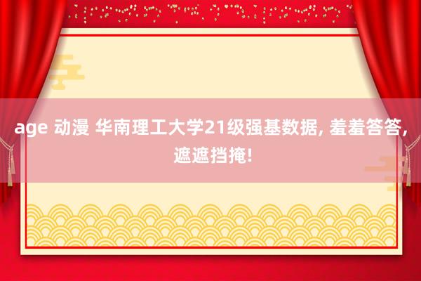 age 动漫 华南理工大学21级强基数据， 羞羞答答， 遮遮挡掩!
