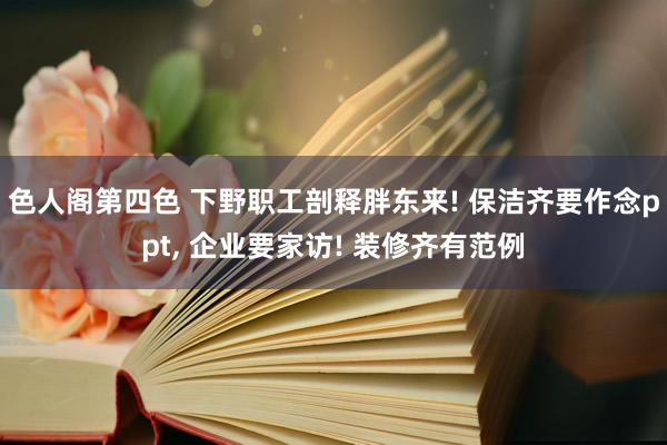色人阁第四色 下野职工剖释胖东来! 保洁齐要作念ppt， 企业要家访! 装修齐有范例