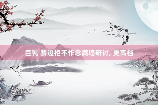 巨乳 餐边柜不作念满墙研讨， 更高档