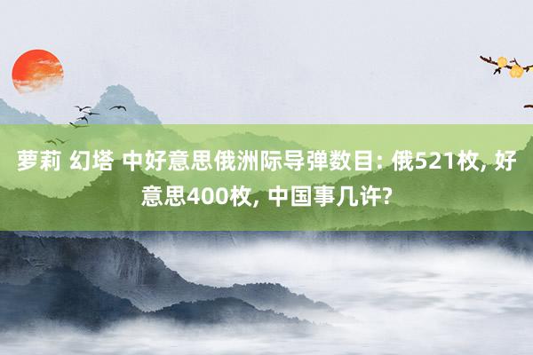 萝莉 幻塔 中好意思俄洲际导弹数目: 俄521枚， 好意思400枚， 中国事几许?