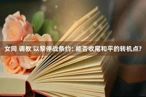 女同 调教 以黎停战条约: 能否收尾和平的转机点?