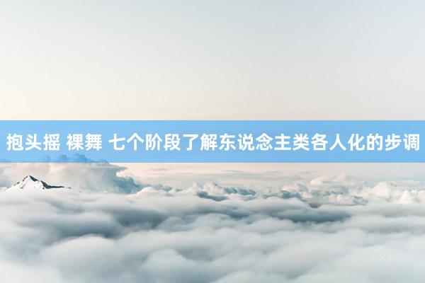 抱头摇 裸舞 七个阶段了解东说念主类各人化的步调