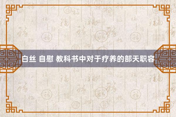 白丝 自慰 教科书中对于疗养的部天职容