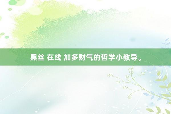 黑丝 在线 加多财气的哲学小教导。