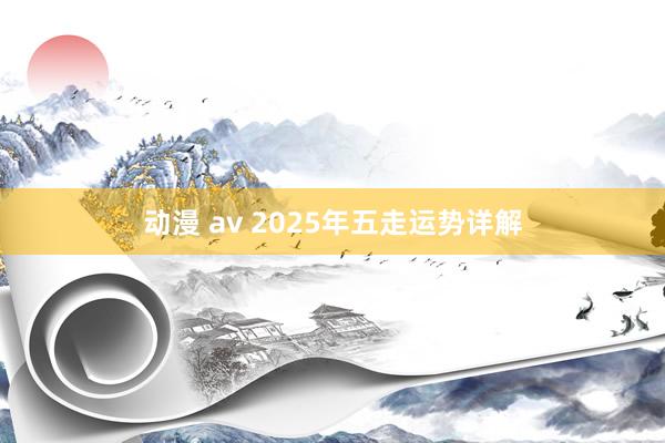动漫 av 2025年五走运势详解