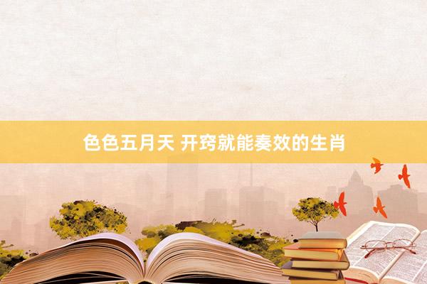 色色五月天 开窍就能奏效的生肖