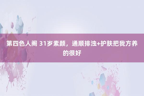 第四色人阁 31岁素颜,通顺排浊+护肤把我方养的很好