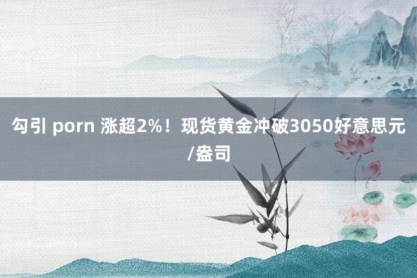 勾引 porn 涨超2%！现货黄金冲破3050好意思元/盎司
