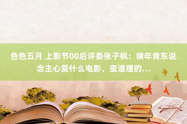 色色五月 上影节00后评委张子枫：猜年青东说念主心爱什么电影，蛮道理的…