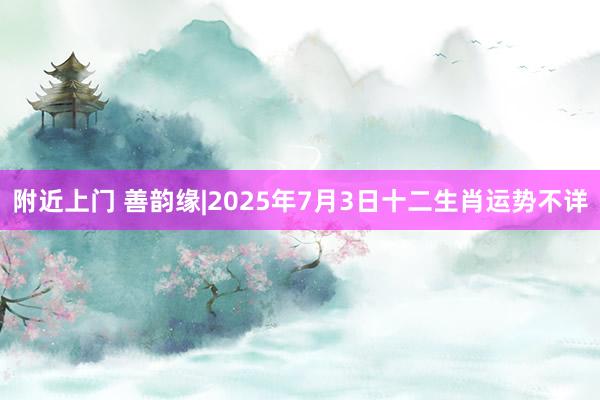 附近上门 善韵缘|2025年7月3日十二生肖运势不详