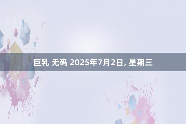 巨乳 无码 2025年7月2日， 星期三